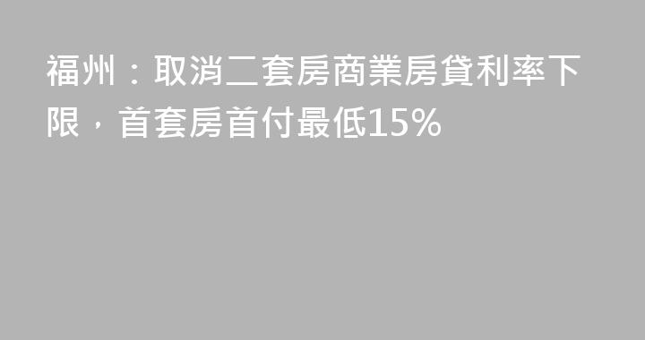 福州：取消二套房商業房貸利率下限，首套房首付最低15%