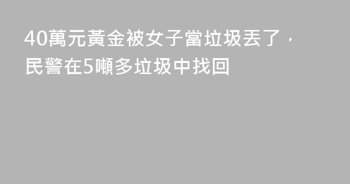 40萬元黃金被女子當垃圾丟了，民警在5噸多垃圾中找回