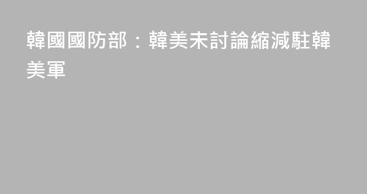 韓國國防部：韓美未討論縮減駐韓美軍