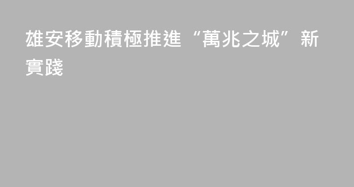 雄安移動積極推進“萬兆之城”新實踐