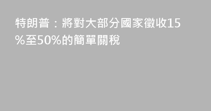 特朗普：將對大部分國家徵收15%至50%的簡單關稅