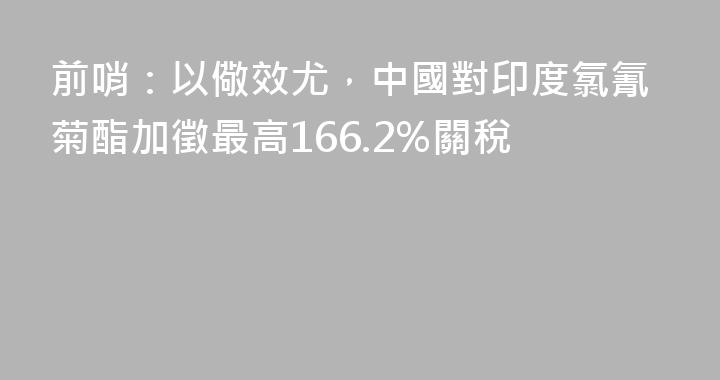 前哨：以儆效尤，中國對印度氯氰菊酯加徵最高166.2%關稅