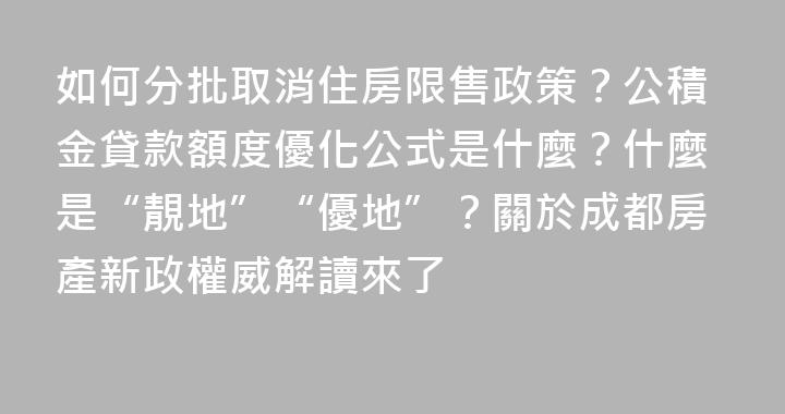 如何分批取消住房限售政策？公積金貸款額度優化公式是什麼？什麼是“靚地”“優地”？關於成都房產新政權威解讀來了