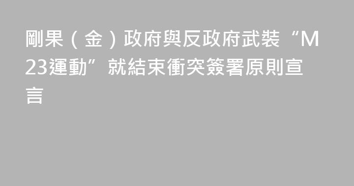 剛果（金）政府與反政府武裝“M23運動”就結束衝突簽署原則宣言