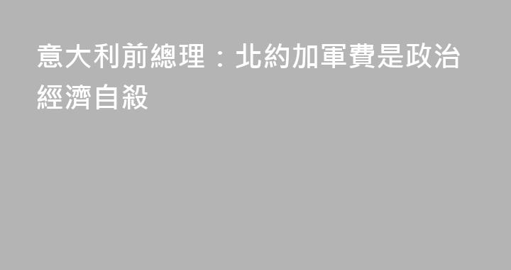 意大利前總理：北約加軍費是政治經濟自殺