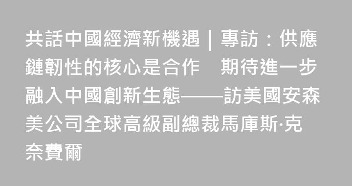 共話中國經濟新機遇｜專訪：供應鏈韌性的核心是合作　期待進一步融入中國創新生態——訪美國安森美公司全球高級副總裁馬庫斯·克奈費爾
