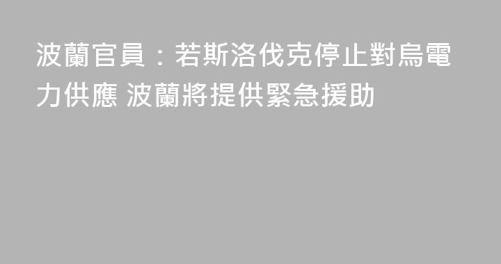 波蘭官員：若斯洛伐克停止對烏電力供應 波蘭將提供緊急援助