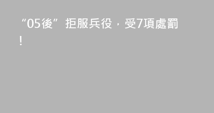 “05後”拒服兵役，受7項處罰！