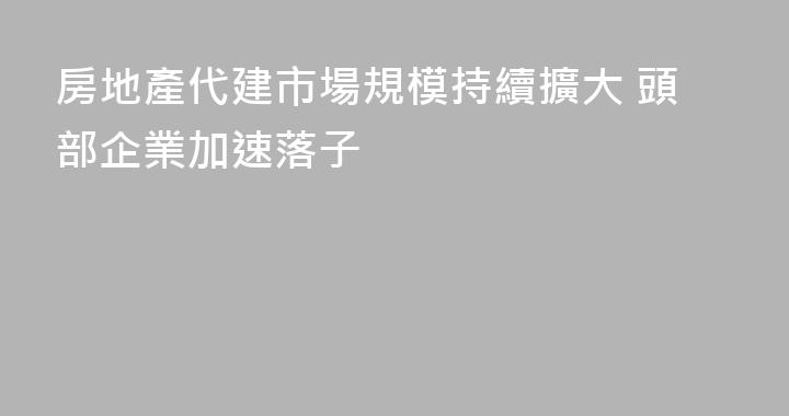 房地產代建市場規模持續擴大 頭部企業加速落子