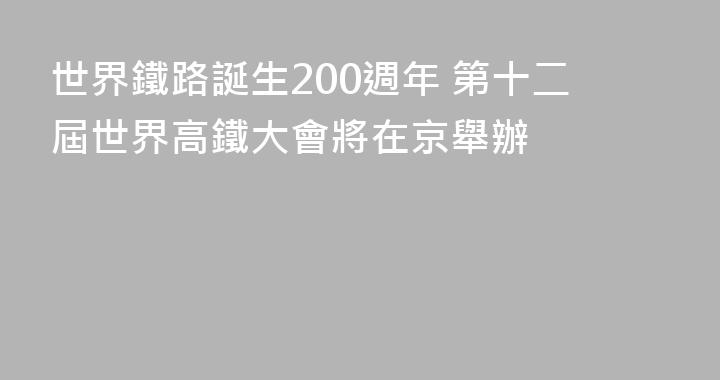 世界鐵路誕生200週年 第十二屆世界高鐵大會將在京舉辦