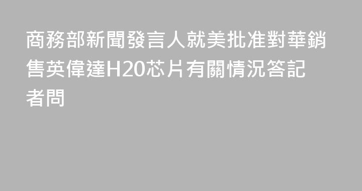 商務部新聞發言人就美批准對華銷售英偉達H20芯片有關情況答記者問