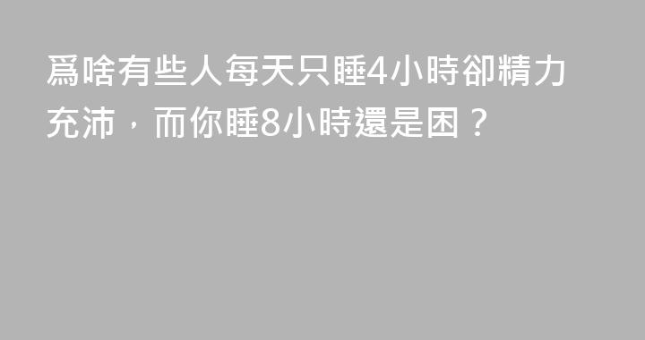 爲啥有些人每天只睡4小時卻精力充沛，而你睡8小時還是困？