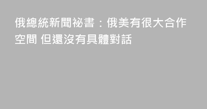 俄總統新聞祕書：俄美有很大合作空間 但還沒有具體對話