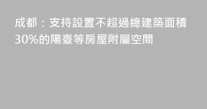 成都：支持設置不超過總建築面積30%的陽臺等房屋附屬空間