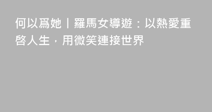 何以爲她丨羅馬女導遊：以熱愛重啓人生，用微笑連接世界