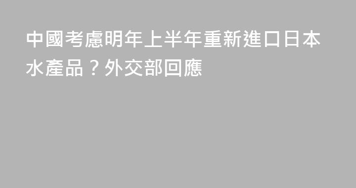 中國考慮明年上半年重新進口日本水產品？外交部回應