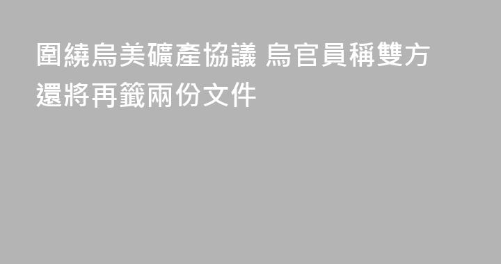 圍繞烏美礦產協議 烏官員稱雙方還將再籤兩份文件