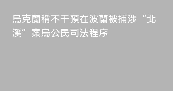 烏克蘭稱不干預在波蘭被捕涉“北溪”案烏公民司法程序
