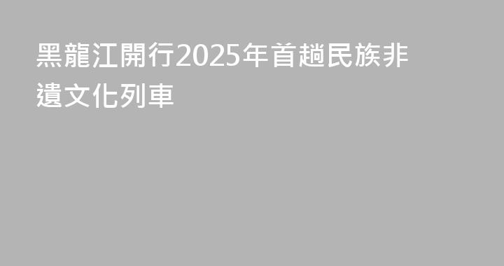 黑龍江開行2025年首趟民族非遺文化列車