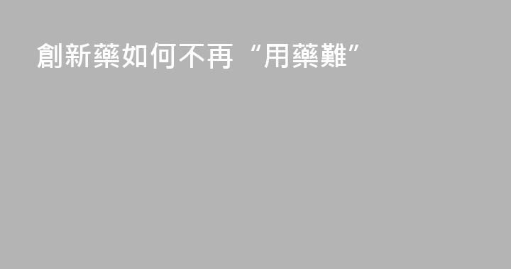 創新藥如何不再“用藥難”
