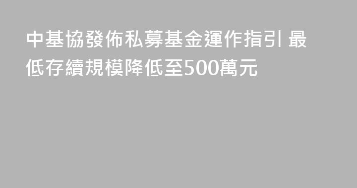中基協發佈私募基金運作指引 最低存續規模降低至500萬元