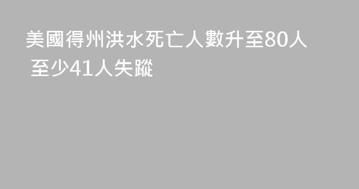美國得州洪水死亡人數升至80人 至少41人失蹤