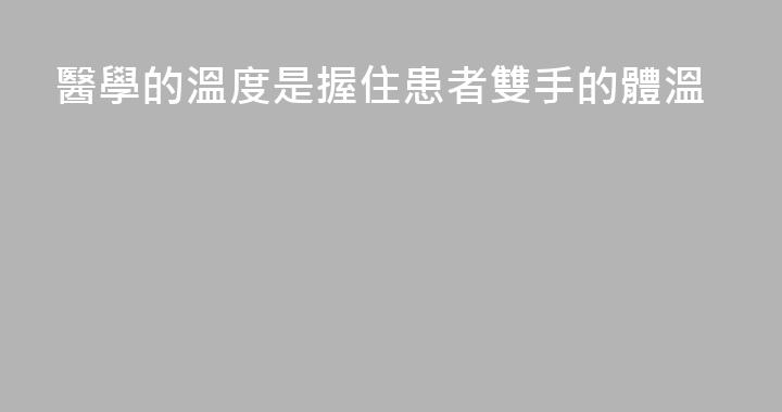 醫學的溫度是握住患者雙手的體溫