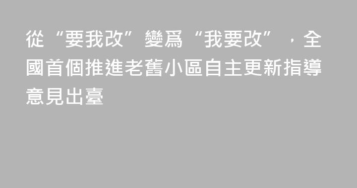 從“要我改”變爲“我要改”，全國首個推進老舊小區自主更新指導意見出臺