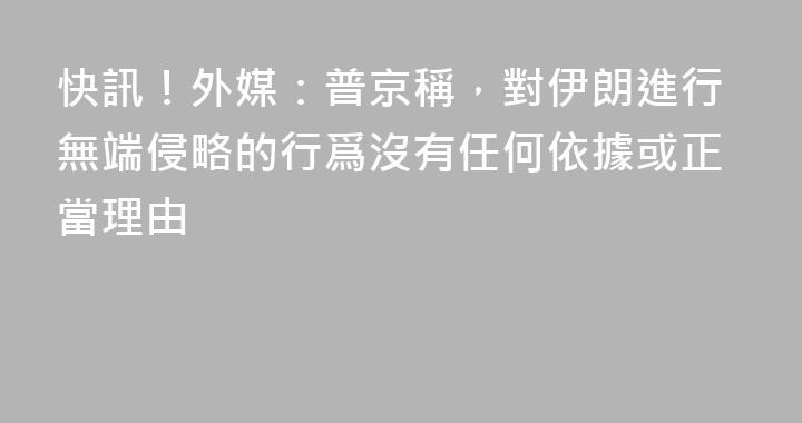 快訊！外媒：普京稱，對伊朗進行無端侵略的行爲沒有任何依據或正當理由