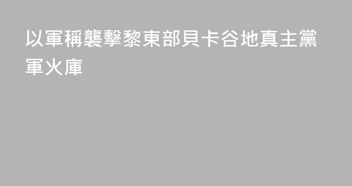 以軍稱襲擊黎東部貝卡谷地真主黨軍火庫