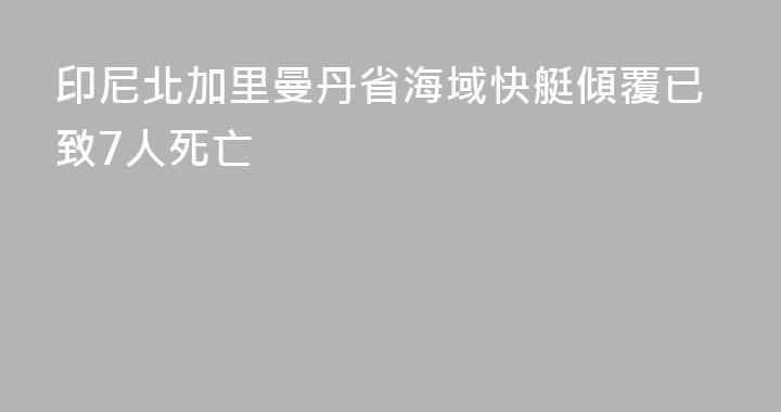 印尼北加里曼丹省海域快艇傾覆已致7人死亡