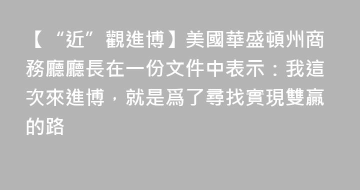 【“近”觀進博】美國華盛頓州商務廳廳長在一份文件中表示：我這次來進博，就是爲了尋找實現雙贏的路