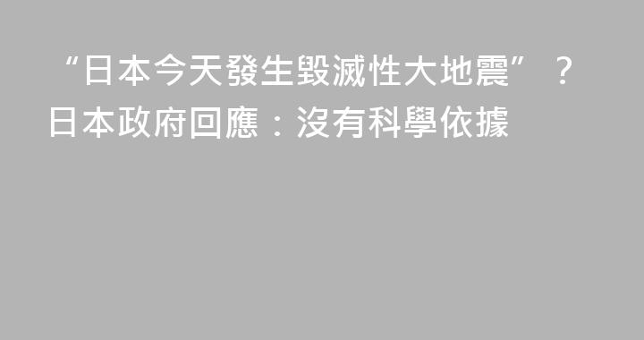 “日本今天發生毀滅性大地震”？日本政府回應：沒有科學依據