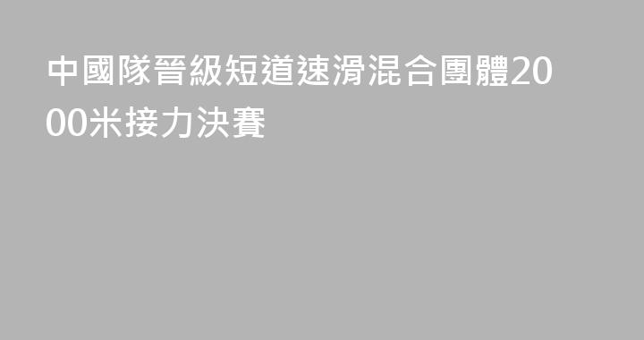 中國隊晉級短道速滑混合團體2000米接力決賽