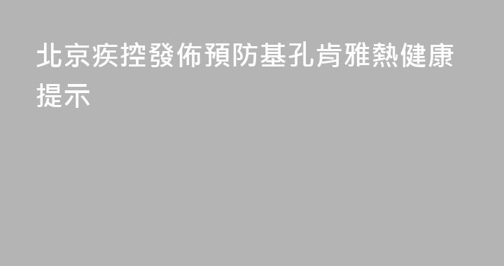 北京疾控發佈預防基孔肯雅熱健康提示