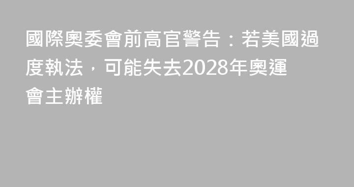 國際奧委會前高官警告：若美國過度執法，可能失去2028年奧運會主辦權