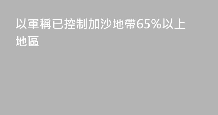 以軍稱已控制加沙地帶65%以上地區