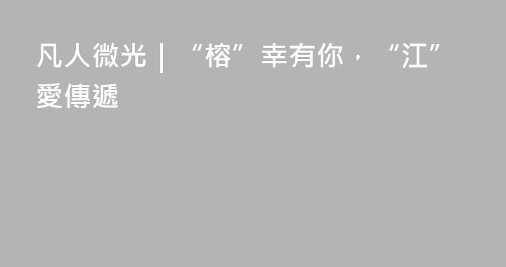 凡人微光｜“榕”幸有你，“江”愛傳遞