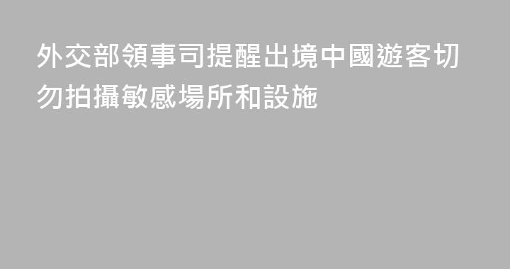 外交部領事司提醒出境中國遊客切勿拍攝敏感場所和設施