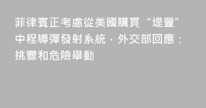 菲律賓正考慮從美國購買“堤豐”中程導彈發射系統，外交部回應：挑釁和危險舉動