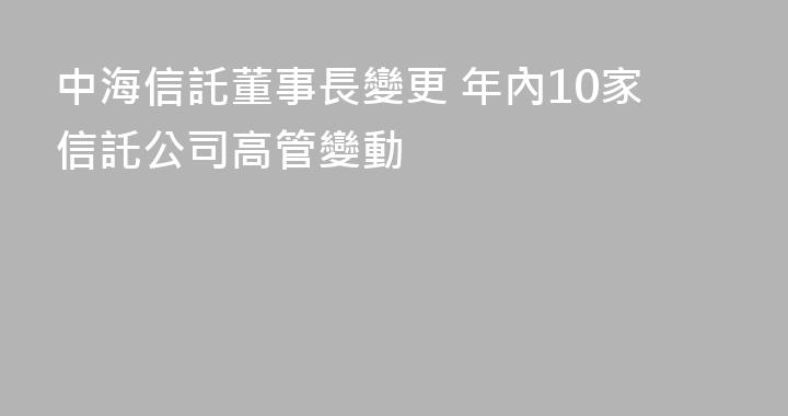 中海信託董事長變更 年內10家信託公司高管變動