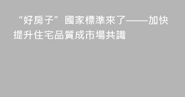 “好房子”國家標準來了——加快提升住宅品質成市場共識