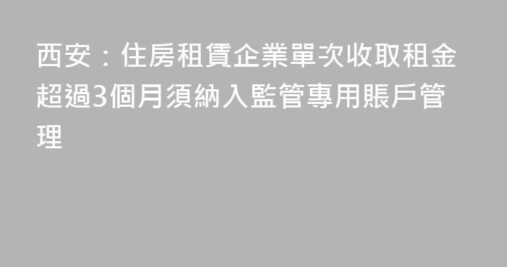西安：住房租賃企業單次收取租金超過3個月須納入監管專用賬戶管理
