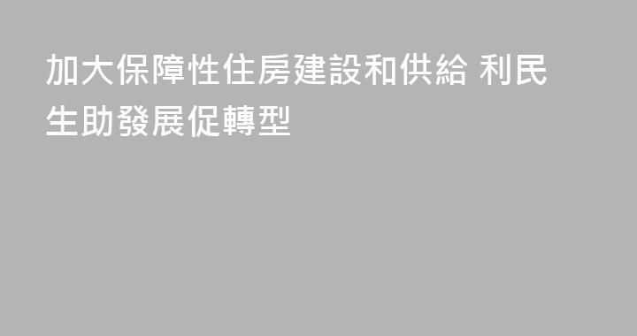 加大保障性住房建設和供給 利民生助發展促轉型