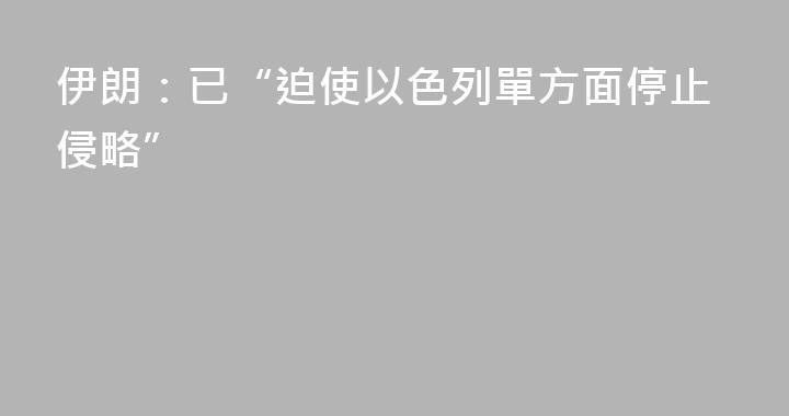 伊朗：已“迫使以色列單方面停止侵略”