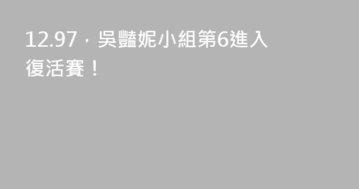 12.97，吳豔妮小組第6進入復活賽！