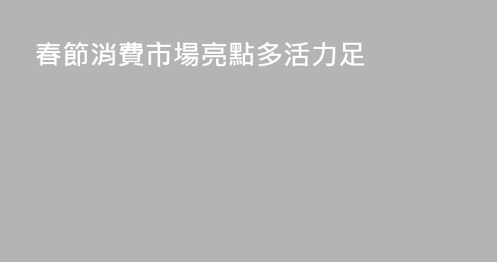 春節消費市場亮點多活力足