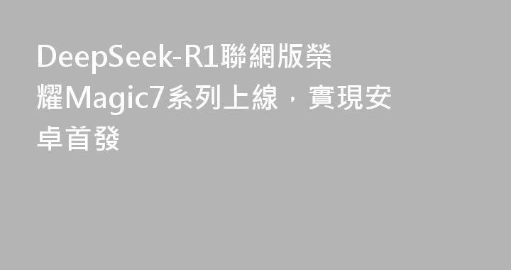 DeepSeek-R1聯網版榮耀Magic7系列上線，實現安卓首發