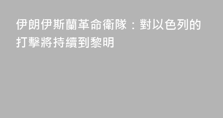 伊朗伊斯蘭革命衛隊：對以色列的打擊將持續到黎明