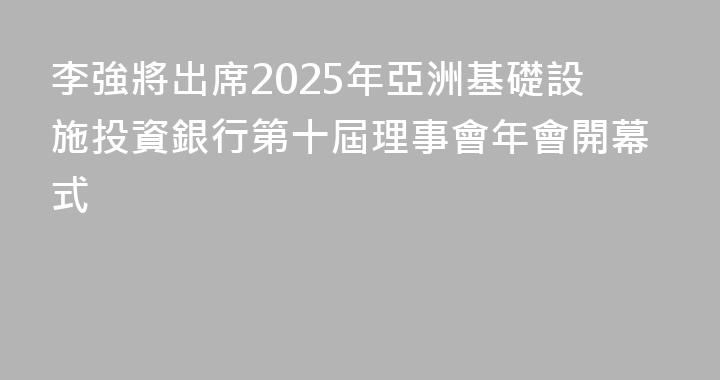 李強將出席2025年亞洲基礎設施投資銀行第十屆理事會年會開幕式